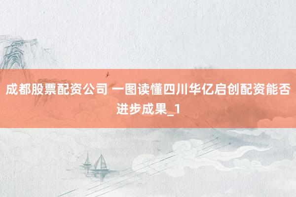 成都股票配资公司 一图读懂四川华亿启创配资能否进步成果_1