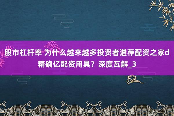 股市杠杆率 为什么越来越多投资者遴荐配资之家d精确亿配资用具？深度瓦解_3