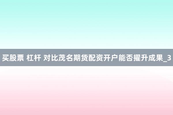 买股票 杠杆 对比茂名期货配资开户能否擢升成果_3