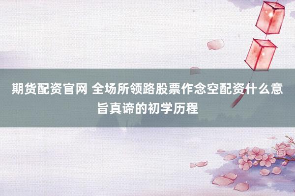 期货配资官网 全场所领路股票作念空配资什么意旨真谛的初学历程
