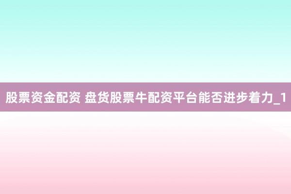 股票资金配资 盘货股票牛配资平台能否进步着力_1