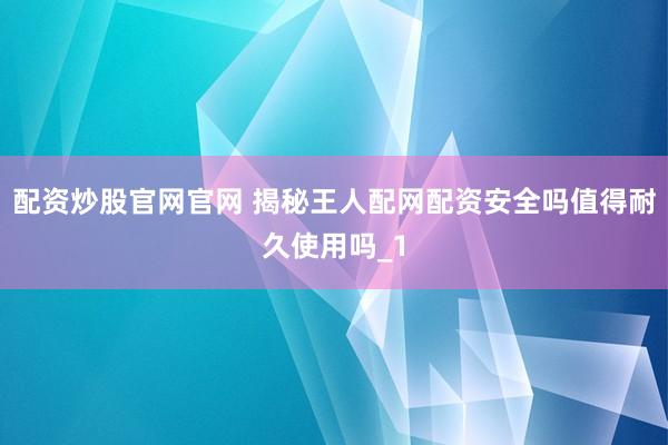 配资炒股官网官网 揭秘王人配网配资安全吗值得耐久使用吗_1