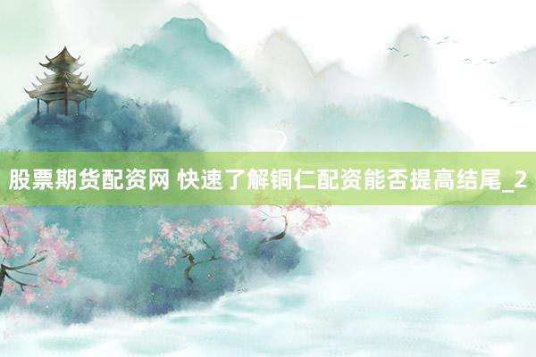 股票期货配资网 快速了解铜仁配资能否提高结尾_2