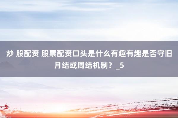 炒 股配资 股票配资口头是什么有趣有趣是否守旧月结或周结机制？_5