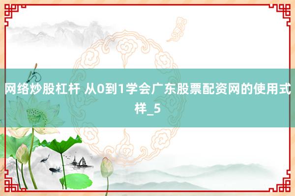 网络炒股杠杆 从0到1学会广东股票配资网的使用式样_5