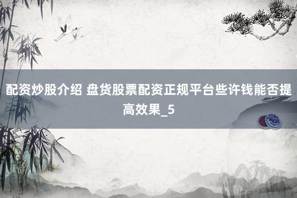 配资炒股介绍 盘货股票配资正规平台些许钱能否提高效果_5