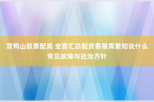 双鸭山股票配资 全面汇总配资客服需要知谈什么常见故障与处治方针