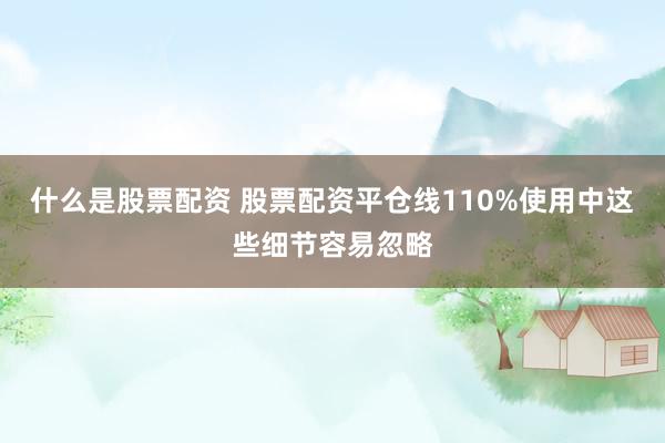 什么是股票配资 股票配资平仓线110%使用中这些细节容易忽略