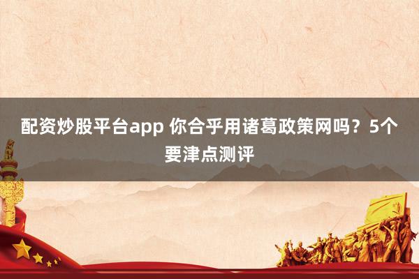 配资炒股平台app 你合乎用诸葛政策网吗？5个要津点测评