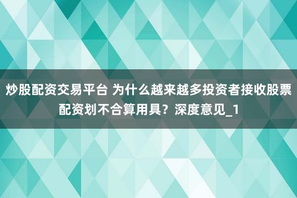 炒股配资交易平台 为什么越来越多投资者接收股票配资划不合算用具？深度意见_1