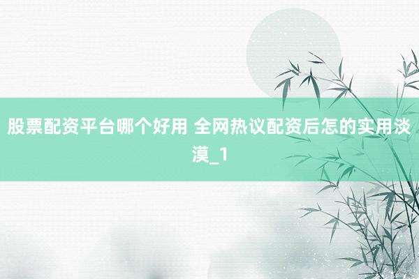 股票配资平台哪个好用 全网热议配资后怎的实用淡漠_1