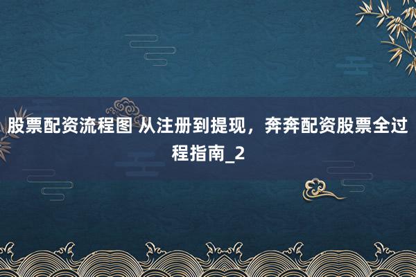 股票配资流程图 从注册到提现，奔奔配资股票全过程指南_2