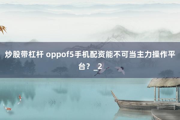 炒股带杠杆 oppof5手机配资能不可当主力操作平台？_2