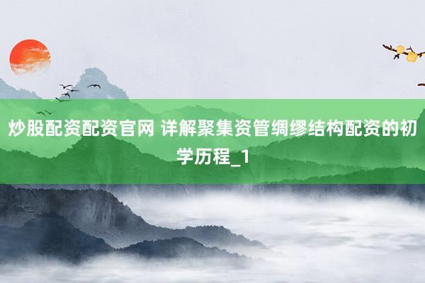 炒股配资配资官网 详解聚集资管绸缪结构配资的初学历程_1