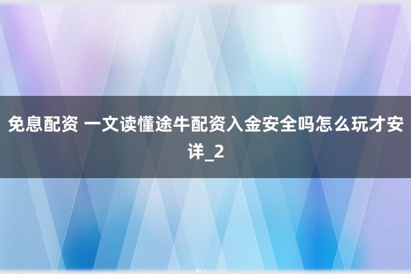 免息配资 一文读懂途牛配资入金安全吗怎么玩才安详_2