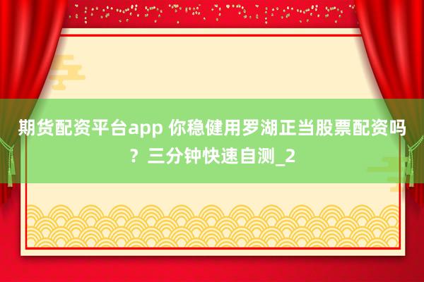 期货配资平台app 你稳健用罗湖正当股票配资吗？三分钟快速自测_2