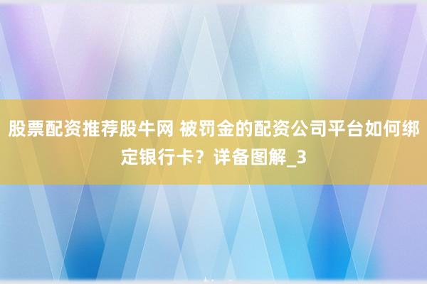 股票配资推荐股牛网 被罚金的配资公司平台如何绑定银行卡？详备图解_3