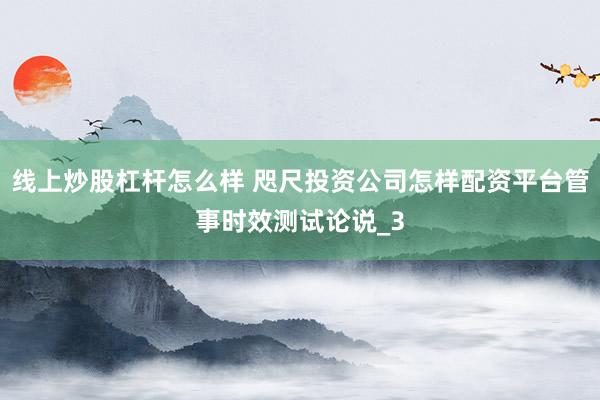 线上炒股杠杆怎么样 咫尺投资公司怎样配资平台管事时效测试论说_3