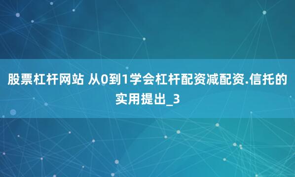 股票杠杆网站 从0到1学会杠杆配资减配资.信托的实用提出_3