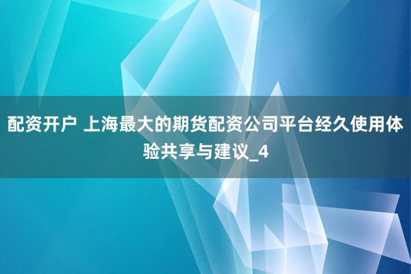 配资开户 上海最大的期货配资公司平台经久使用体验共享与建议_4