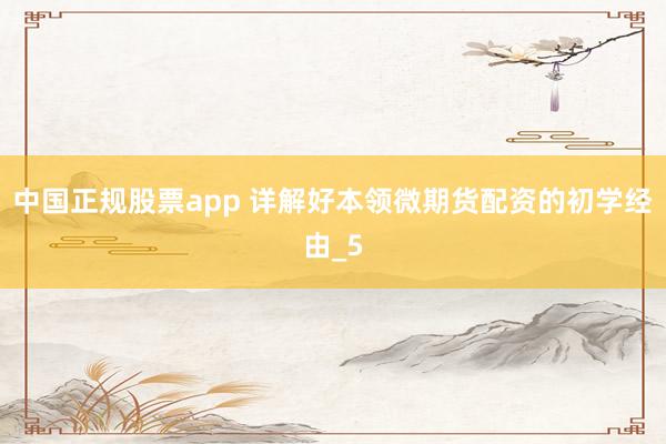 中国正规股票app 详解好本领微期货配资的初学经由_5