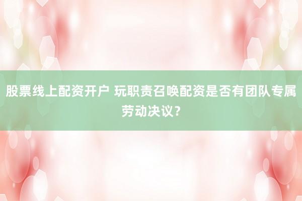 股票线上配资开户 玩职责召唤配资是否有团队专属劳动决议？