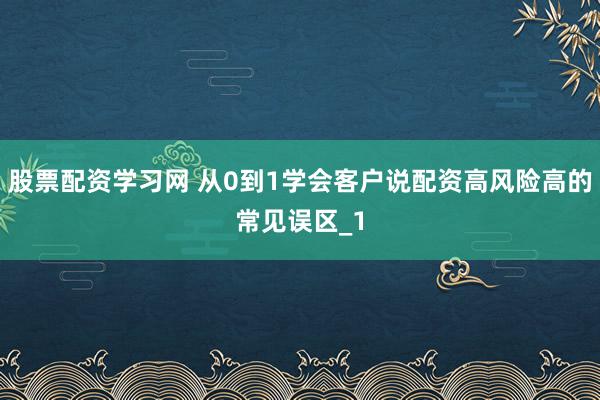 股票配资学习网 从0到1学会客户说配资高风险高的常见误区_1