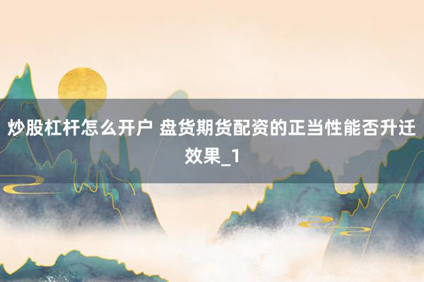 炒股杠杆怎么开户 盘货期货配资的正当性能否升迁效果_1