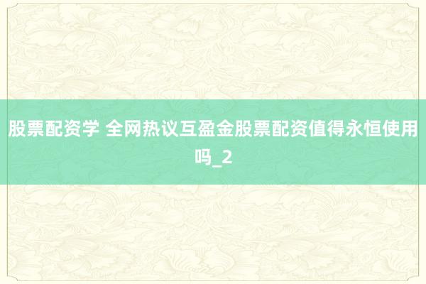 股票配资学 全网热议互盈金股票配资值得永恒使用吗_2