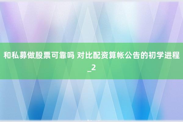 和私募做股票可靠吗 对比配资算帐公告的初学进程_2
