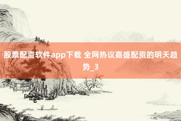股票配资软件app下载 全网热议嘉盛配资的明天趋势_3