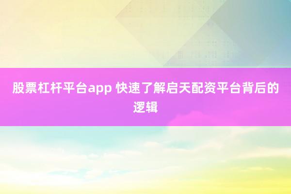 股票杠杆平台app 快速了解启天配资平台背后的逻辑