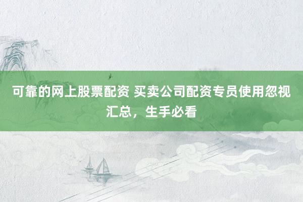 可靠的网上股票配资 买卖公司配资专员使用忽视汇总，生手必看