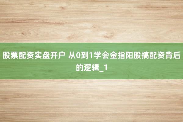 股票配资实盘开户 从0到1学会金指阳股搞配资背后的逻辑_1