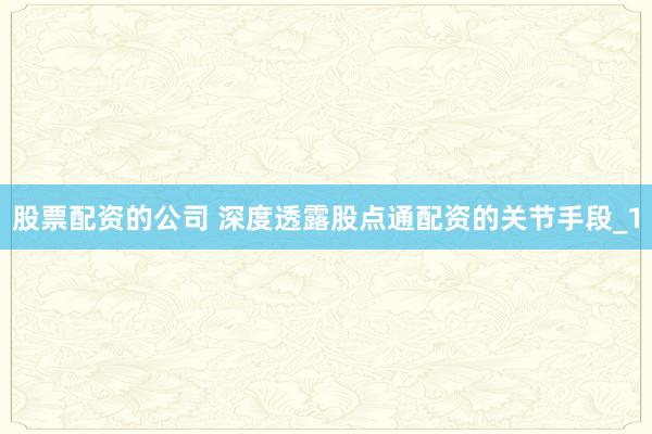 股票配资的公司 深度透露股点通配资的关节手段_1