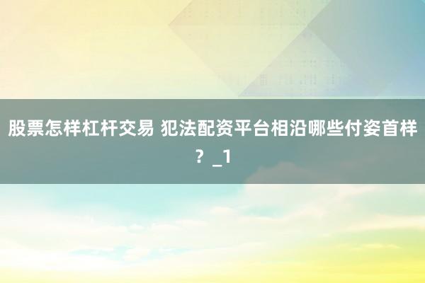 股票怎样杠杆交易 犯法配资平台相沿哪些付姿首样？_1