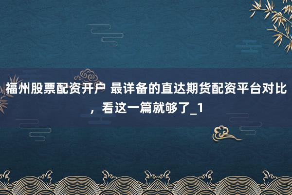 福州股票配资开户 最详备的直达期货配资平台对比，看这一篇就够了_1