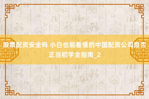 股票配资安全吗 小白也能看懂的中国配资公司是否正当初学全指南_2