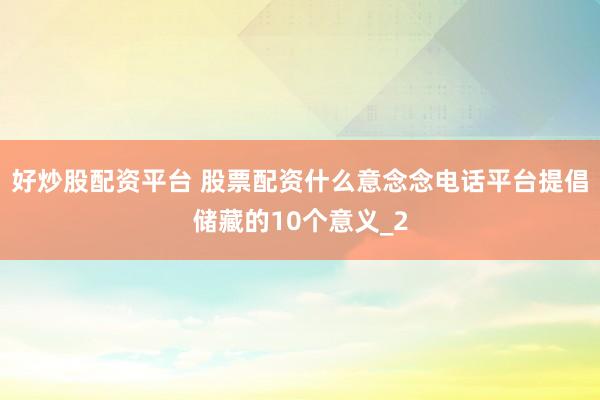 好炒股配资平台 股票配资什么意念念电话平台提倡储藏的10个意义_2