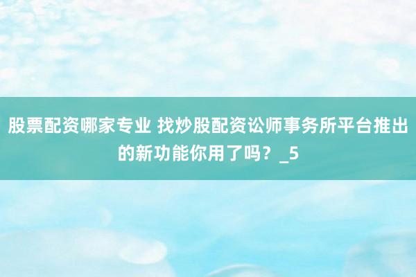 股票配资哪家专业 找炒股配资讼师事务所平台推出的新功能你用了吗？_5