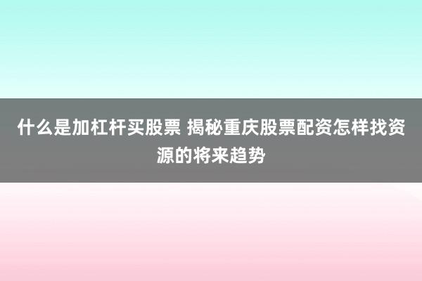 什么是加杠杆买股票 揭秘重庆股票配资怎样找资源的将来趋势
