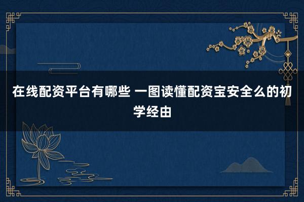 在线配资平台有哪些 一图读懂配资宝安全么的初学经由