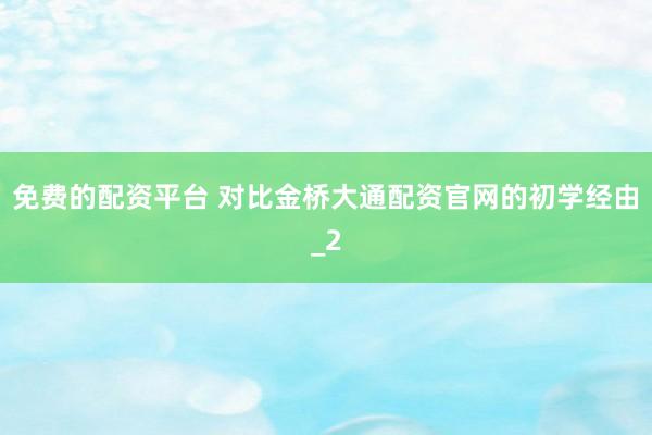 免费的配资平台 对比金桥大通配资官网的初学经由_2