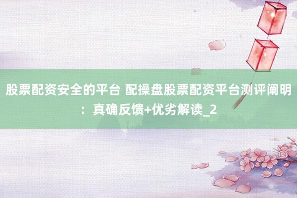股票配资安全的平台 配操盘股票配资平台测评阐明：真确反馈+优劣解读_2