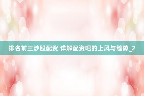 排名前三炒股配资 详解配资吧的上风与缝隙_2