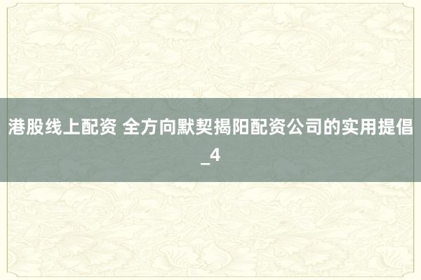 港股线上配资 全方向默契揭阳配资公司的实用提倡_4