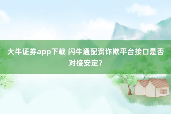 大牛证券app下载 闪牛通配资诈欺平台接口是否对接安定？