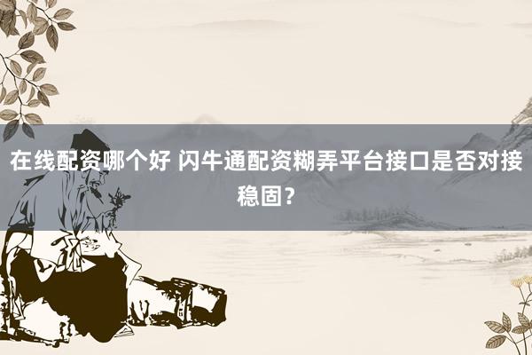 在线配资哪个好 闪牛通配资糊弄平台接口是否对接稳固？