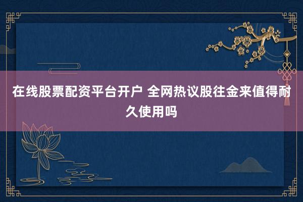 在线股票配资平台开户 全网热议股往金来值得耐久使用吗