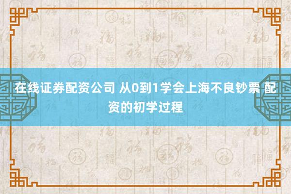 在线证券配资公司 从0到1学会上海不良钞票 配资的初学过程